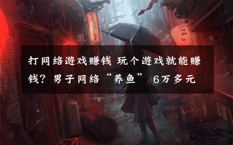 打网络游戏赚钱 玩个游戏就能赚钱？男子网络“养鱼” 6万多元打水漂