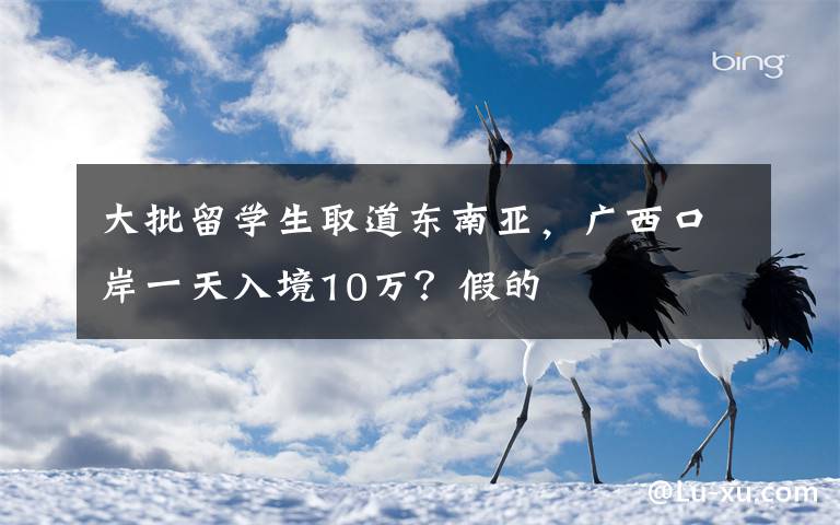 大批留学生取道东南亚，广西口岸一天入境10万？假的