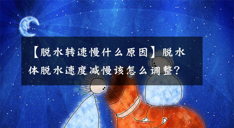 【脱水转速慢什么原因】脱水体脱水速度减慢该怎么调整？