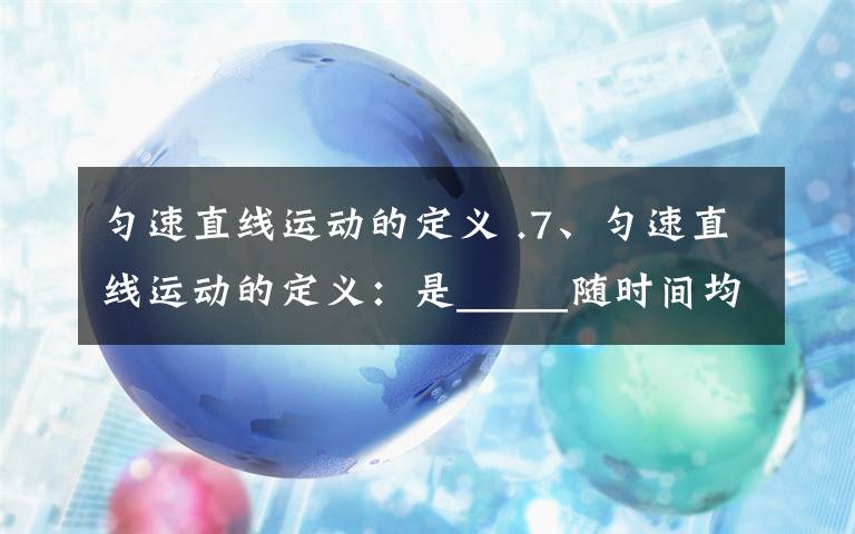 匀速直线运动的定义 .7、匀速直线运动的定义：是_____随时间均匀变化的直线运动,是_____不变的直线运动.8、匀变速直线运动定义：是_