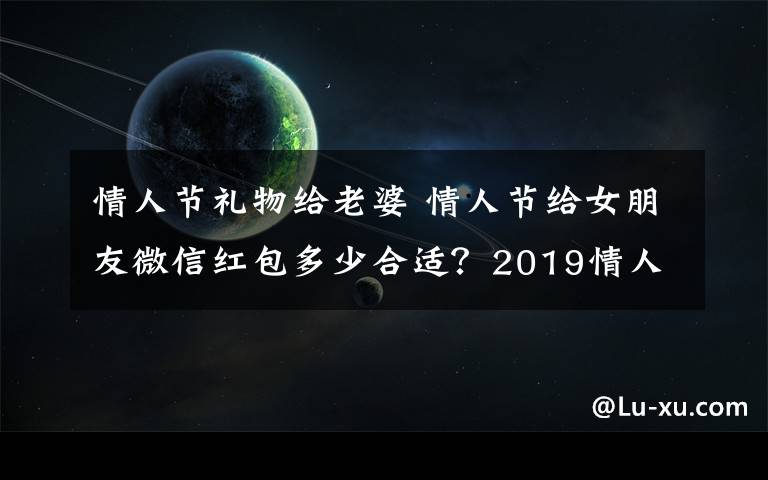 情人节礼物给老婆 情人节给女朋友微信红包多少合适？2019情人节送女友老婆礼物排行榜