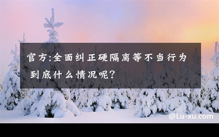 官方:全面纠正硬隔离等不当行为 到底什么情况呢？