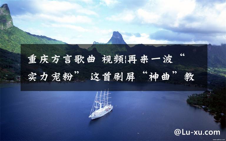 重庆方言歌曲 视频|再来一波“实力宠粉” 这首刷屏“神曲”教外地游客重庆方言