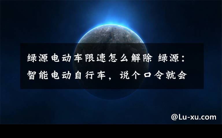 绿源电动车限速怎么解除 绿源：智能电动自行车，说个口令就会跑