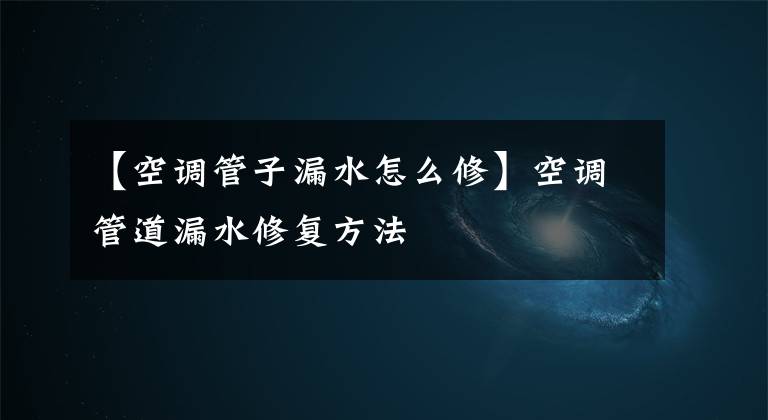 【空调管子漏水怎么修】空调管道漏水修复方法