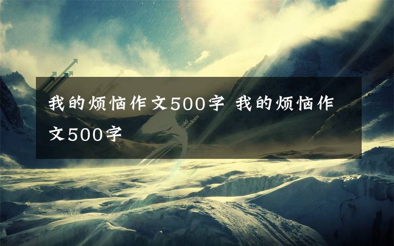 我的烦恼作文500字 我的烦恼作文500字文章配图