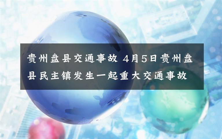 贵州盘县交通事故 4月5日贵州盘县民主镇发生一起重大交通事故致多名中学生死伤