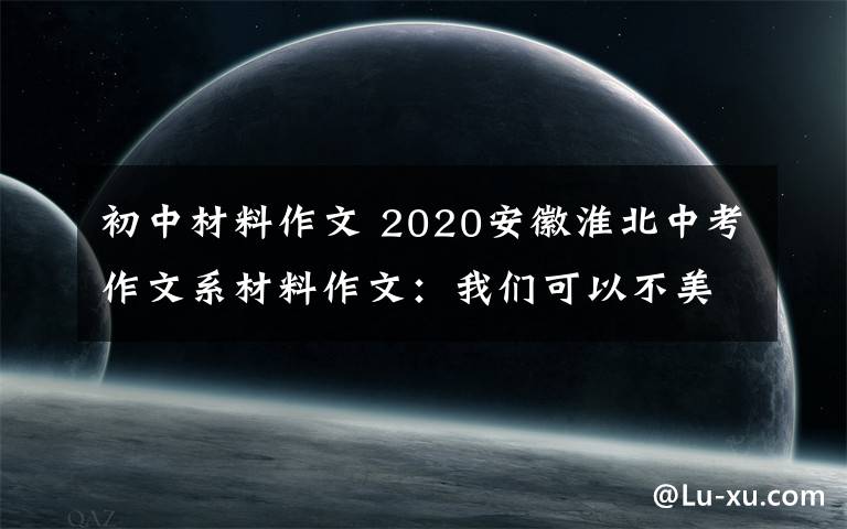 初中材料作文 2020安徽淮北中考作文系材料作文：我们可以不美丽，但我们健康……