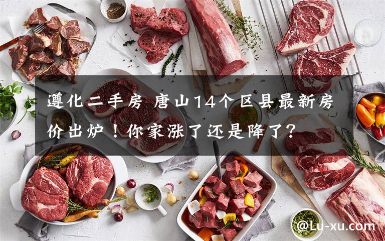 遵化二手房 唐山14个区县最新房价出炉！你家涨了还是降了？