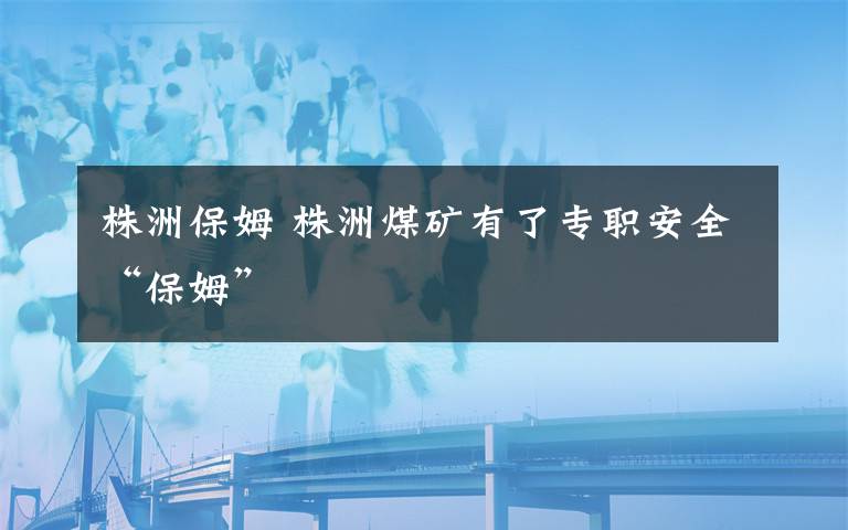 株洲保姆 株洲煤矿有了专职安全“保姆”