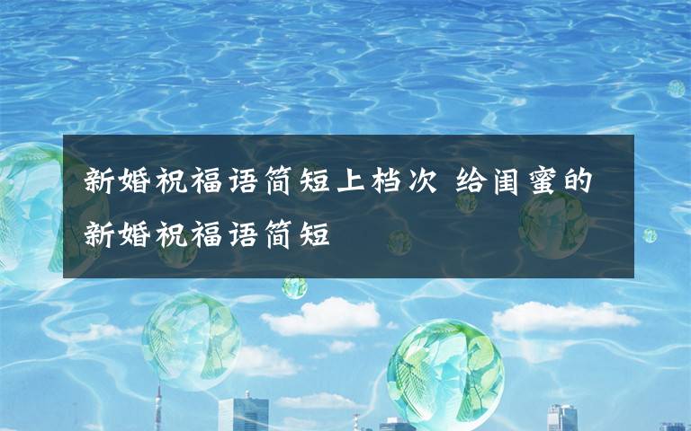 新婚祝福语简短上档次 给闺蜜的新婚祝福语简短文章配图