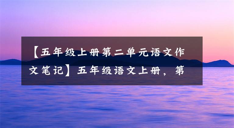 【五年级上册第二单元语文作文笔记】五年级语文上册，第二单元上课笔记~