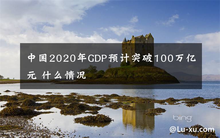 中国2020年GDP预计突破100万亿元 什么情况