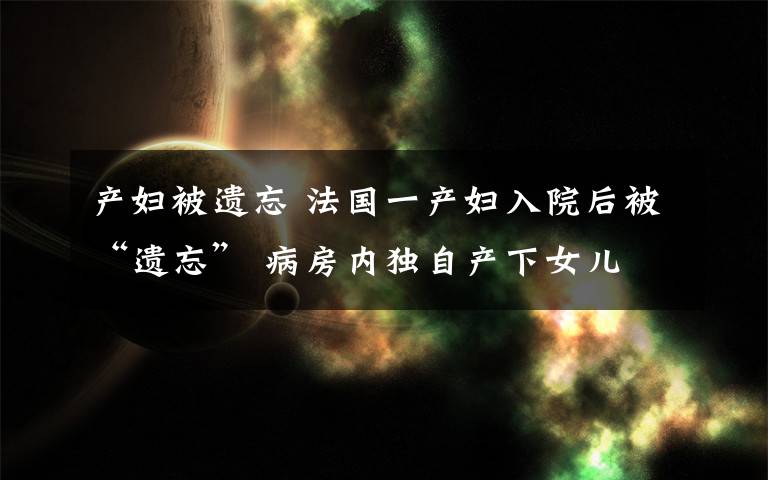 产妇被遗忘 法国一产妇入院后被“遗忘” 病房内独自产下女儿