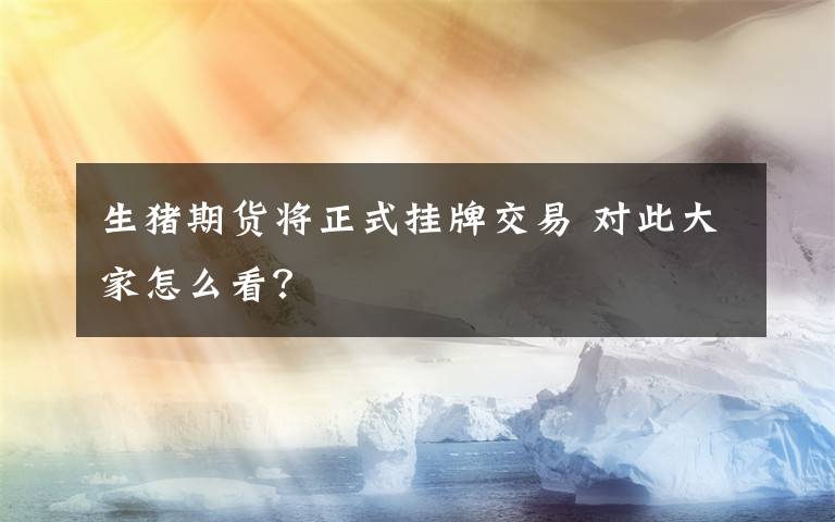 生猪期货将正式挂牌交易 对此大家怎么看？