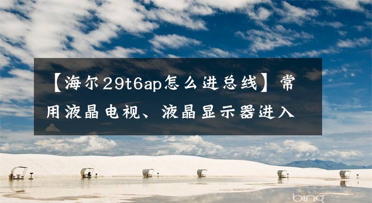 【海尔29t6ap怎么进总线】常用液晶电视、液晶显示器进入工厂模式总线方法摘要。