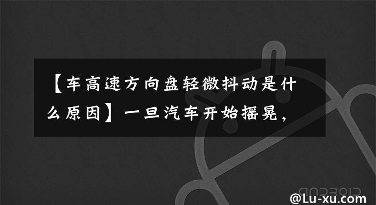 【车高速方向盘轻微抖动是什么原因】一旦汽车开始摇晃，很多车主就会惊慌失措！汽车抖动的最佳解决方案