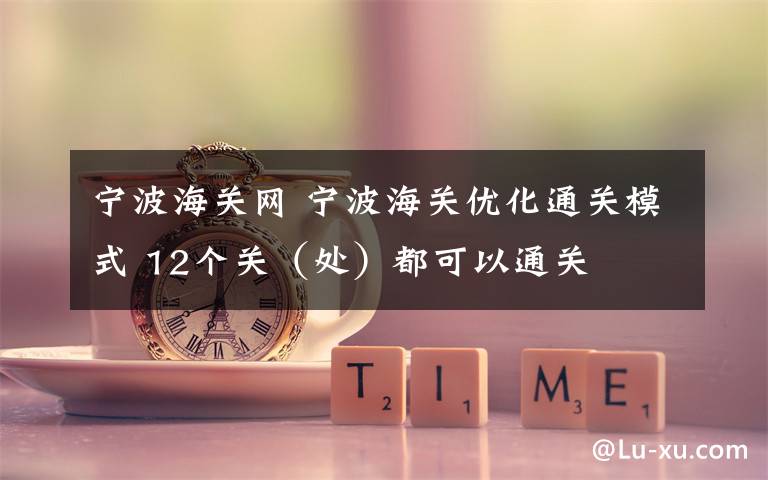 宁波海关网 宁波海关优化通关模式 12个关（处）都可以通关