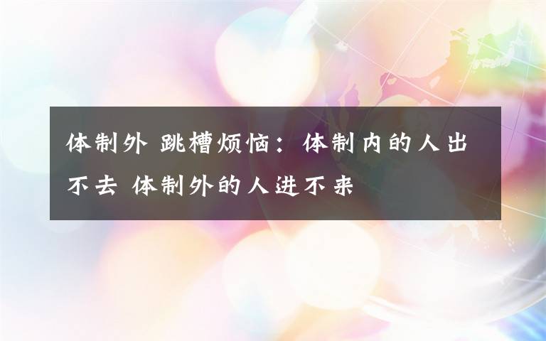 体制外 跳槽烦恼：体制内的人出不去 体制外的人进不来