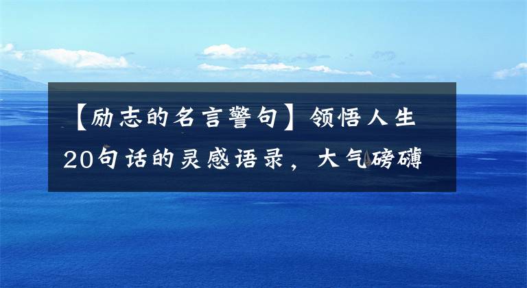 【励志的名言警句】领悟人生20句话的灵感语录，大气磅礴，热血沸腾