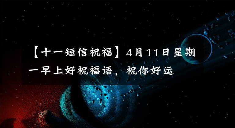 【十一短信祝福】4月11日星期一早上好祝福语，祝你好运