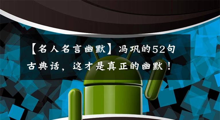 【名人名言幽默】冯巩的52句古典话，这才是真正的幽默！句句有智慧！