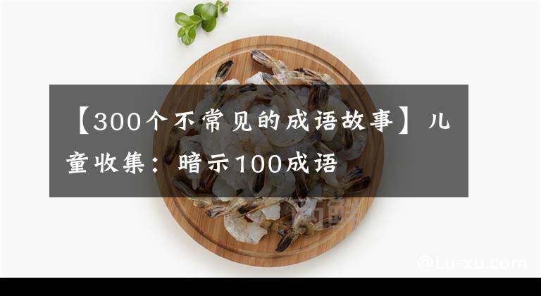 【300个不常见的成语故事】儿童收集：暗示100成语