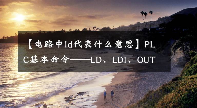 【电路中ld代表什么意思】PLC基本命令——LD、LDI、OUT