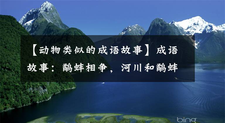 【动物类似的成语故事】成语故事：鹬蚌相争，河川和鹬蚌相让，他们最后会怎么样？