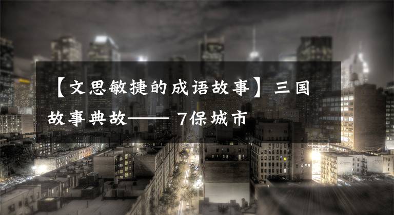 【文思敏捷的成语故事】三国故事典故—— 7保城市