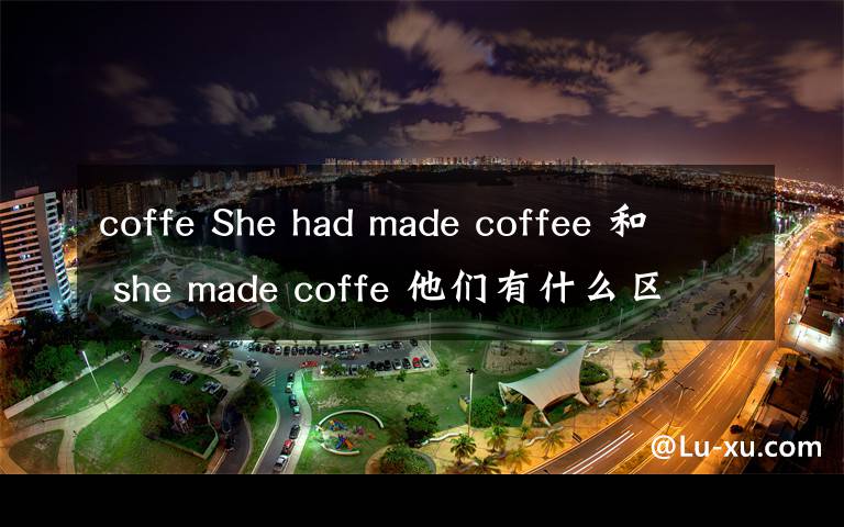 coffe She had made coffee 和 she made coffe 他们有什么区别呀?