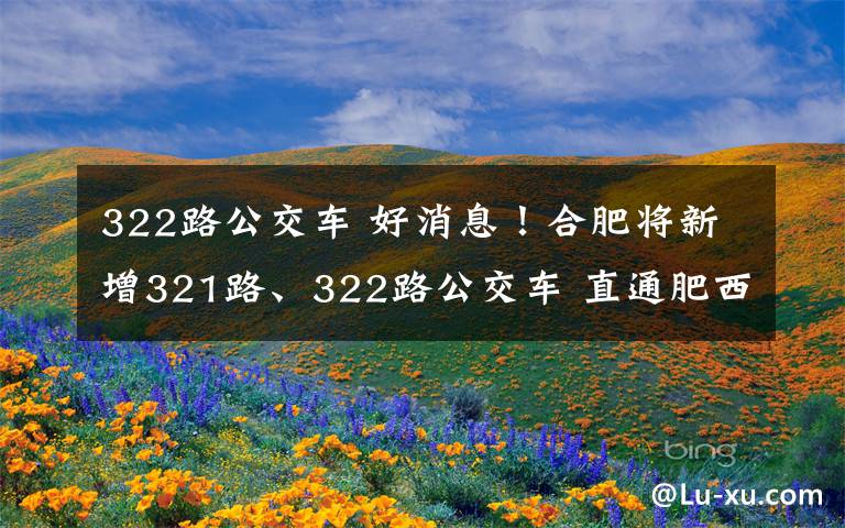 322路公交车 好消息！合肥将新增321路、322路公交车 直通肥西南部区域