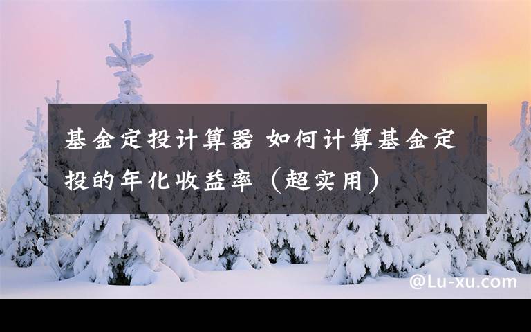 基金定投计算器 如何计算基金定投的年化收益率（超实用）