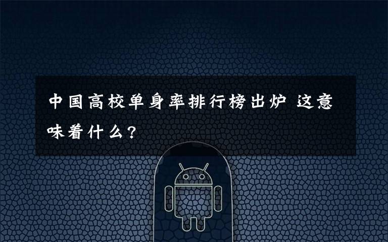 中国高校单身率排行榜出炉 这意味着什么?