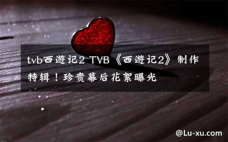 tvb西游记2 TVB《西游记2》制作特辑！珍贵幕后花絮曝光