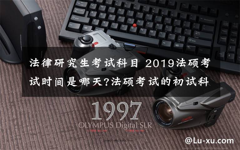 法律研究生考试科目 2019法硕考试时间是哪天?法硕考试的初试科目考什么?