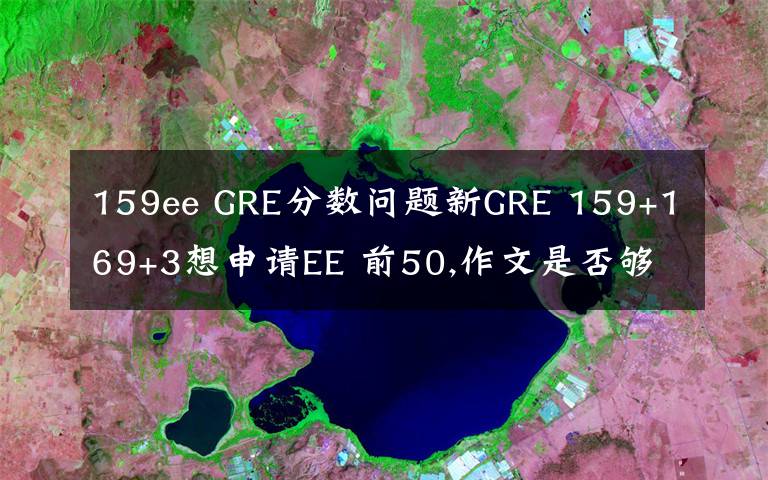 159ee GRE分数问题新GRE 159+169+3想申请EE 前50,作文是否够?影响有多大?