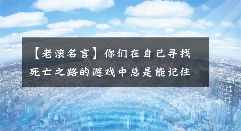 【老滚名言】你们在自己寻找死亡之路的游戏中总是能记住的短语。