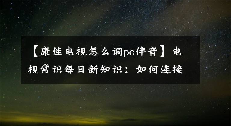 【康佳电视怎么调pc伴音】电视常识每日新知识：如何连接电脑声音