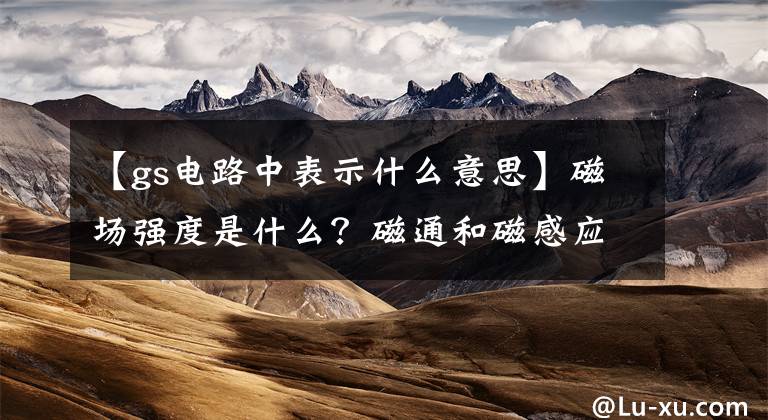 【gs电路中表示什么意思】磁场强度是什么？磁通和磁感应强度？符号和单位是什么？