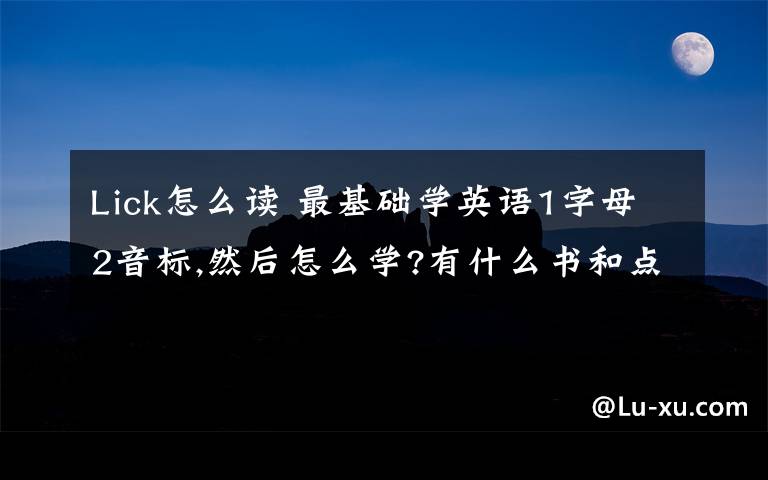 Lick怎么读 最基础学英语1字母2音标,然后怎么学?有什么书和点读真人发音的软件?