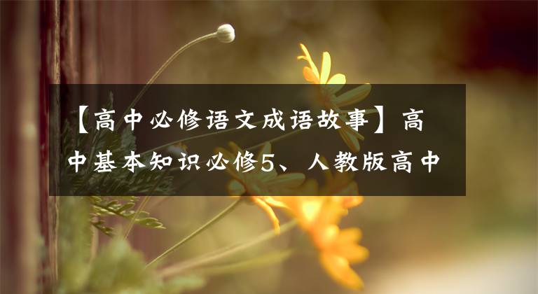 【高中必修语文成语故事】高中基本知识必修5、人教版高中语文必修(1-5)教科书成语大全。