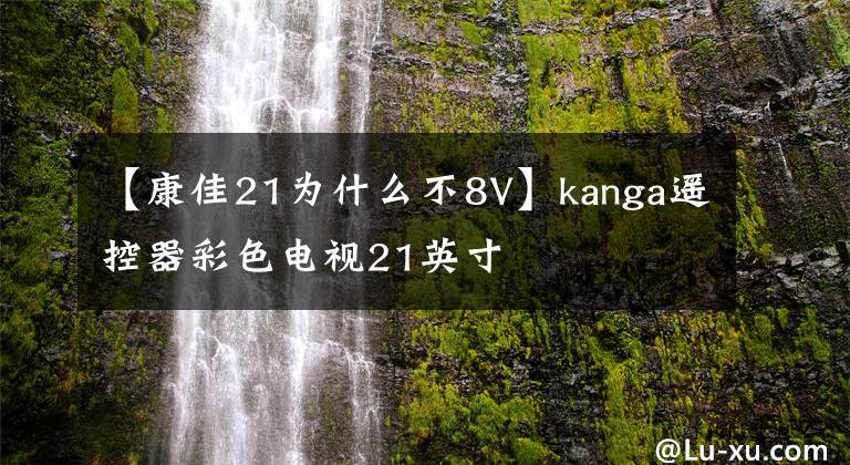 【康佳21为什么不8V】kanga遥控器彩色电视21英寸