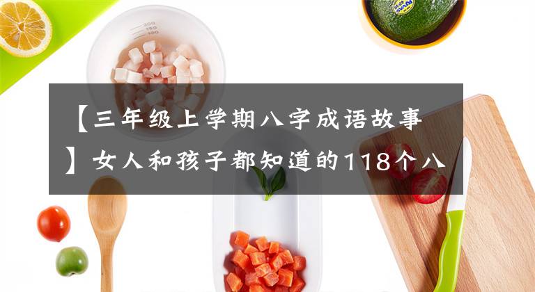 【三年级上学期八字成语故事】女人和孩子都知道的118个八字成语向我们的孩子解释说：不要忘记国学典故。