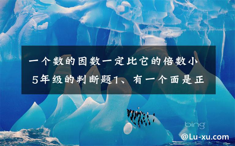 一个数的因数一定比它的倍数小 5年级的判断题1、有一个面是正方形的长方体一定是正方体.《 》2、一个数的因数一定比它的倍数小《 》 3、一个数是6的倍