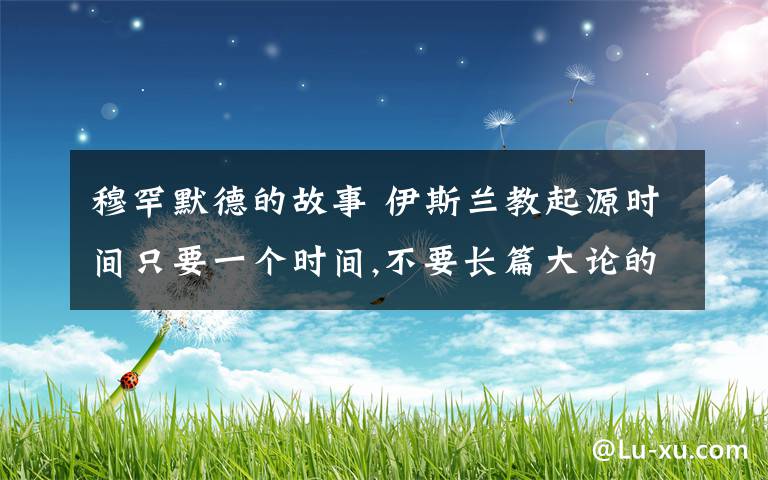 穆罕默德的故事 伊斯兰教起源时间只要一个时间,不要长篇大论的起源故事.