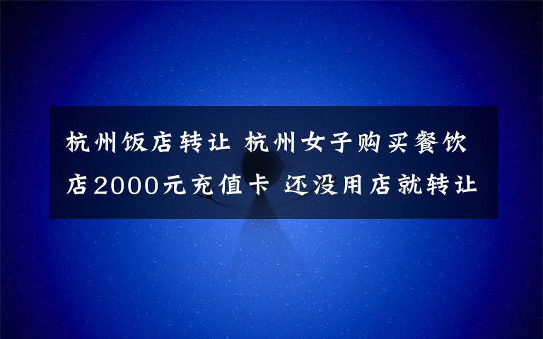 杭州饭店转让 杭州女子购买餐饮店2000元充值卡 还没用店就转让了