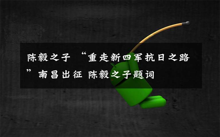 陈毅之子 “重走新四军抗日之路”南昌出征 陈毅之子题词