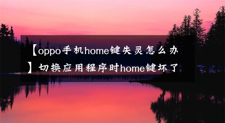 【oppo手机home键失灵怎么办】切换应用程序时home键坏了怎么办？