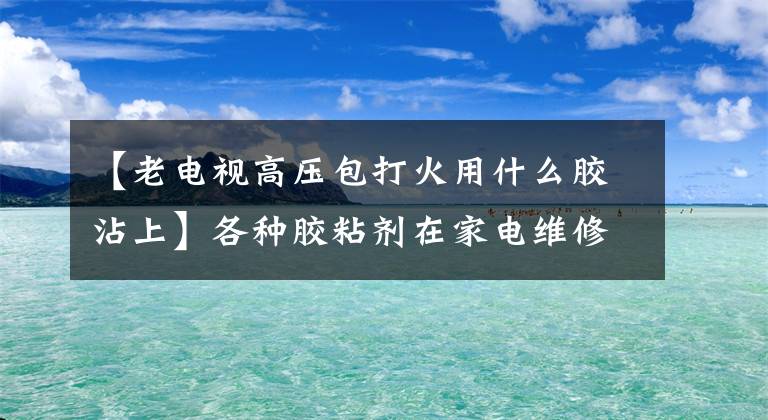 【老电视高压包打火用什么胶沾上】各种胶粘剂在家电维修中的作用。摘要很好。